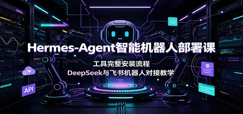 Hermes-Agent智能机器人部署课：工具完整安装流程，DeepSeek与飞书机器人对接教学|青心网创站