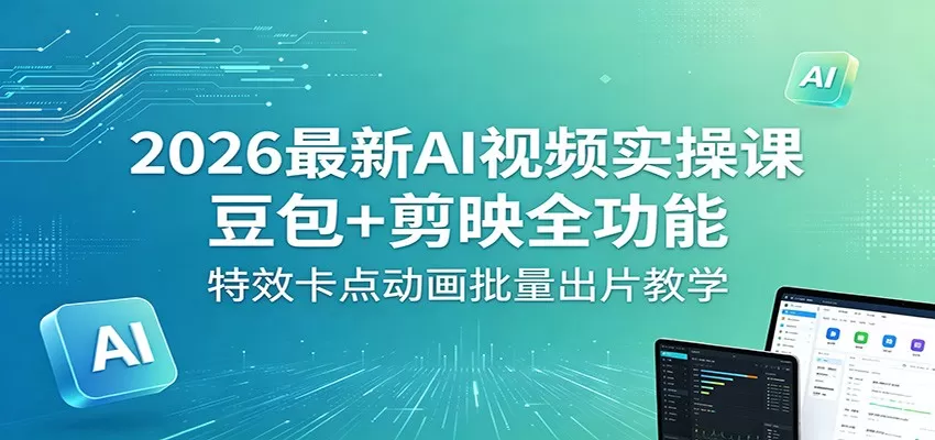 2026最新AI视频实操课：豆包+剪映全功能，特效卡点动画批量出片教学|青心网创站