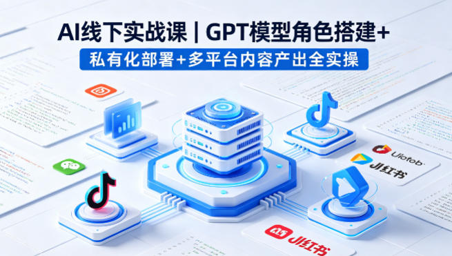 AI线下实战课,GPT模型角色搭建+私有化部署+多平台内容产出全实操|青心网创站