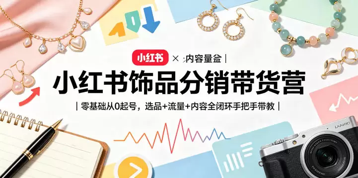 小红书饰品分销带货营｜零基础从0起号，选品+流量+内容全闭环手把手带教|青心网创站