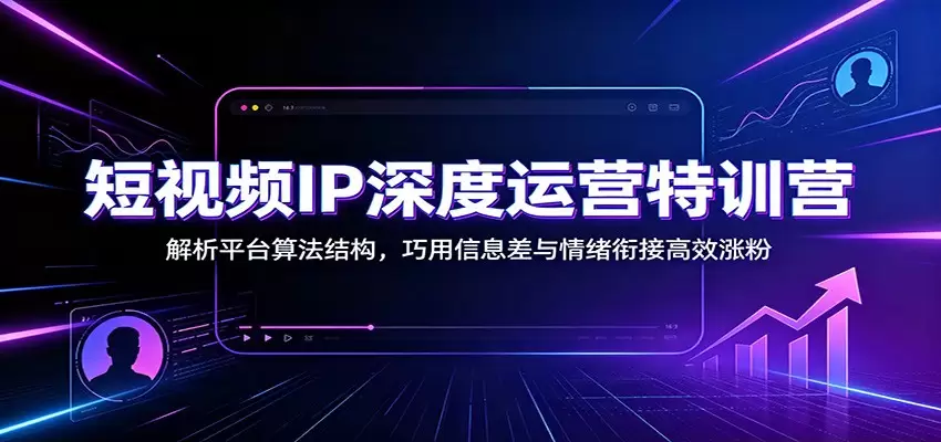 短视频IP深度运营特训营：解析平台算法结构，巧用信息差与情绪衔接高效涨粉|青心网创站