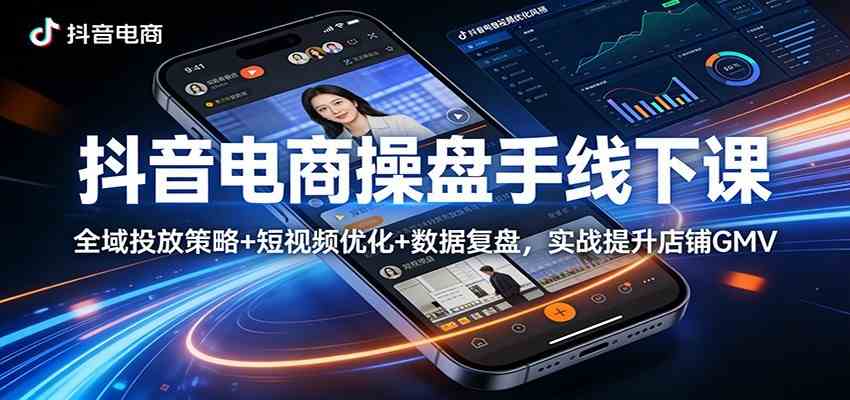 抖音电商操盘手线下课:全域投放策略+ 短视频优化+数据复盘,实战提升店铺GMV(更新)|青心网创站