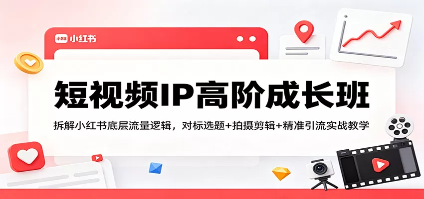 短视频IP高阶成长班：拆解小红书底层流量逻辑，对标选题+拍摄剪辑+ 精准引流实战教学|青心网创站