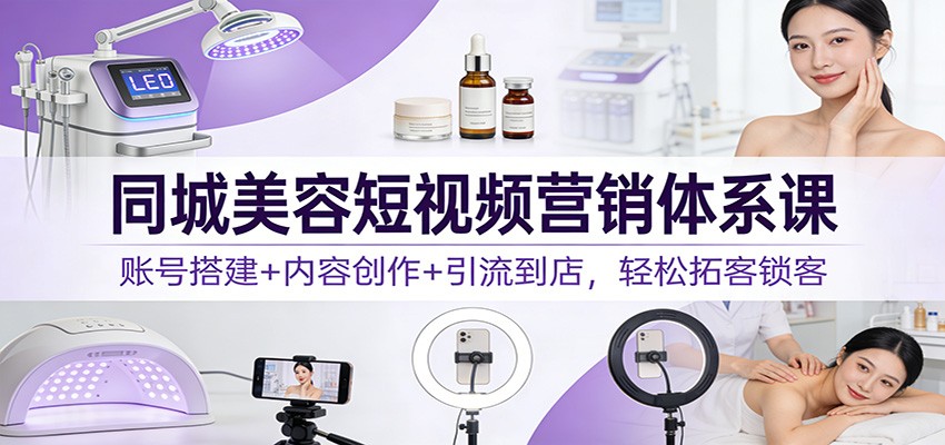 同城美容短视频营销体系课：账号搭建+内容创作+引流到店，轻松拓客锁客青心网创青心网创站