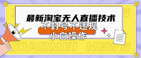 2025年淘宝无人直播带货10.0.全新技术，不违规，不封号，纯小白操作，日入数张【揭秘】-青心网创站