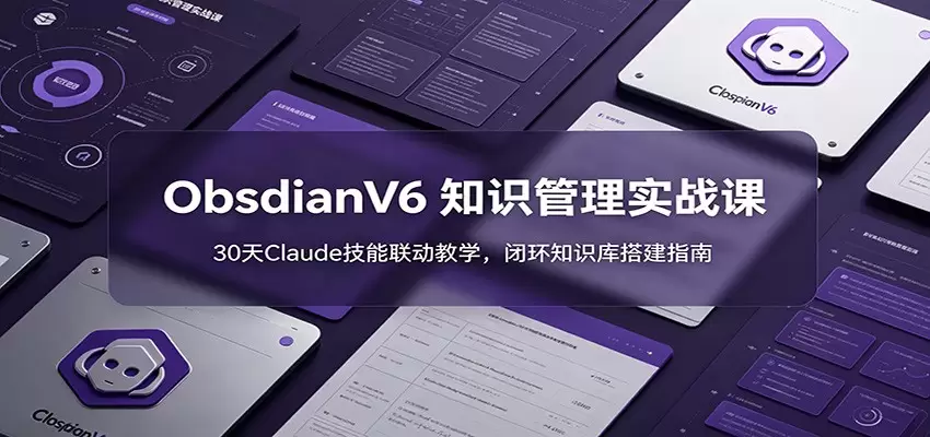 ObsidianV6 知识管理实战课：30天Claude技能联动教学，闭环知识库搭建指南|青心网创站