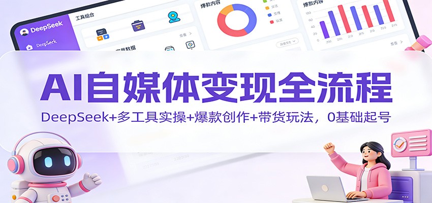 AI自媒体变现全流程:DeepSeek+多工具实操+爆款创作+带货玩法,0基础起号-青心网创站