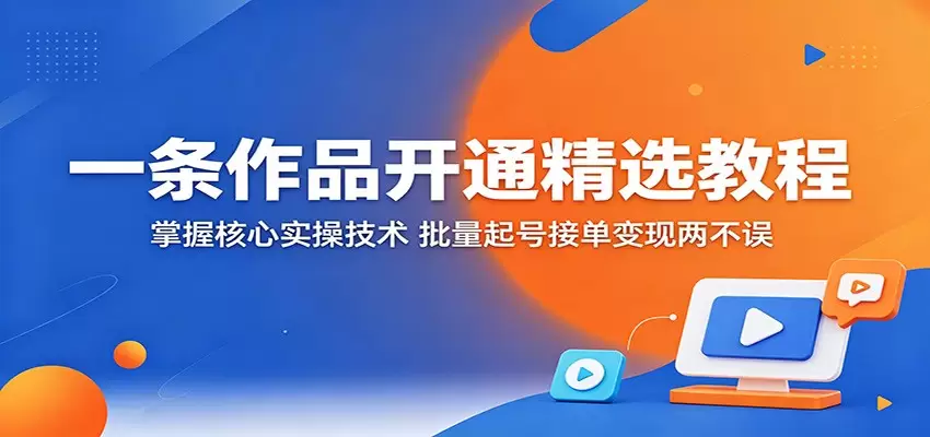 一条作品开通精选教程：掌握核心实操技术，批量起号接单变现两不误|青心网创站