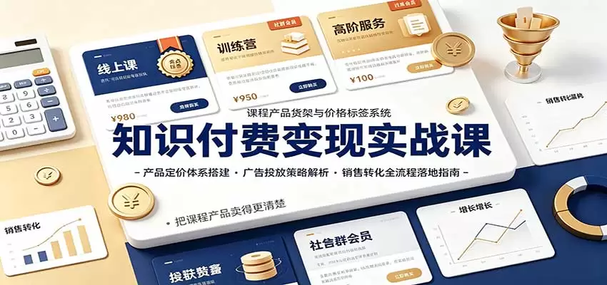 知识付费变现实战课：产品定价体系搭建，广告投放，销售转化全流程落地指南|青心资源站