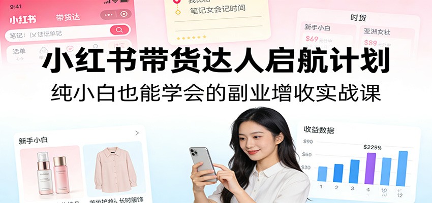 小红书带货达人启航计划:纯小白也能学会的副业增收实战课青心网创青心网创站