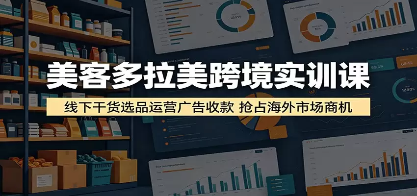 美客多拉美跨境实训课：线下干货选品运营广告收款，抢占海外市场商机|青心网创站