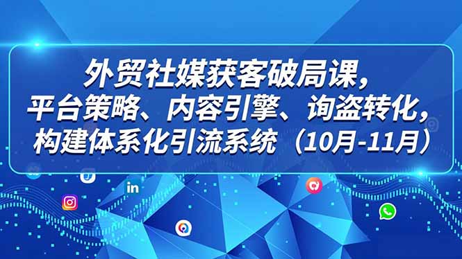 外贸 社媒获客破局课,平台策略、内容引擎、询盘转化,构建体系化引流系统(10月-11月-青心网创站