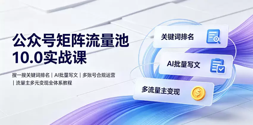 公众号矩阵流量池10.0实战课｜搜一搜关键词排名、AI批量写文、多账号合规运营、流量主多元变现全体系教程|青心网创站