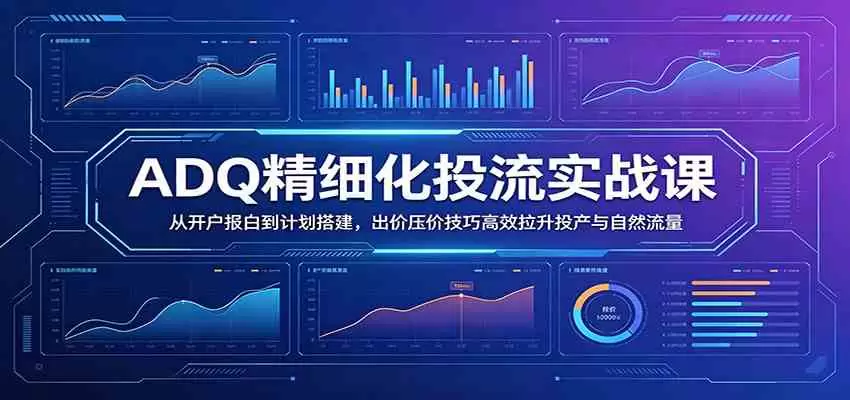 ADQ精细化投流实战课：从开户报白到计划搭建，出价压价技巧高效拉升投产与自然流量|青心网创站