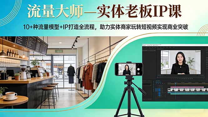 流量大师—实体老板IP课：10+种流量模型+IP打造全流程，助力实体商家玩转短视频实现商业突破青心网创青心网创站