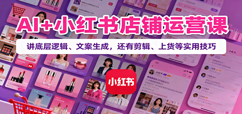 AI+小红书店铺运营课:讲底层逻辑、文案生成,还有剪辑、上货等实用技巧-青心网创站