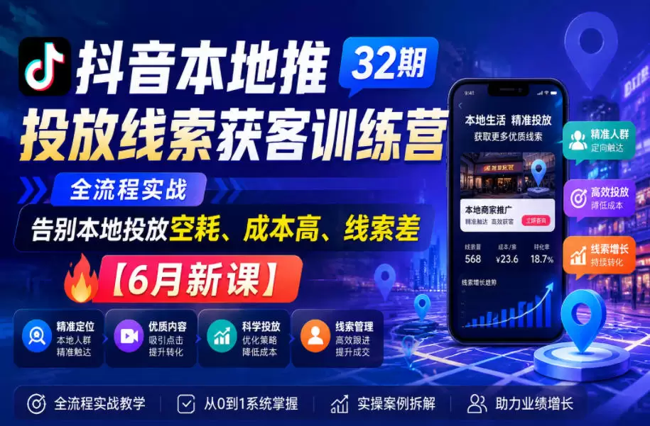 抖音本地推投放线索获客训练营32期，全流程实战，告别本地投放空耗、成本高、线索差【6月新课】|青心网创站