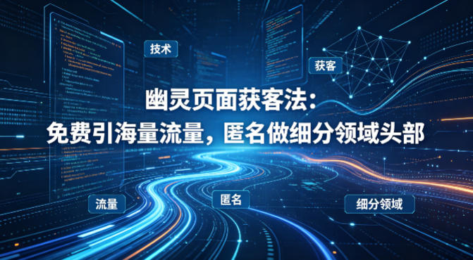 用懂技术!幽灵页面获客法:免费引海量流量,匿名做细分领域头部|青心网创站