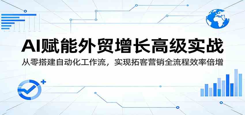 AI赋能外贸增长高级实战：从零搭建自动化工作流，实现拓客营销全流程效率倍增|青心网创站