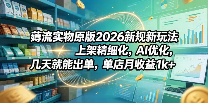 薅流实物原版2026新规新玩法,上架精细化,AI优化,几天就能出单,单店月收益1k+ 薅流实物原版2026新规新玩法,上架精细化,AI优化,几天就能出单,单店月收益1k+
