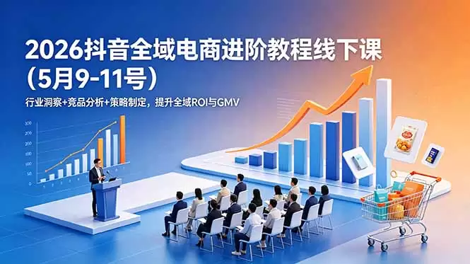 2026抖音全域电商进阶教程线下课(5月9-11号|青心网创站