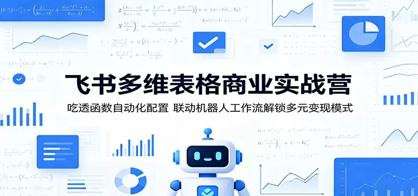 飞书多维表格商业实战营：吃透函数自动化配置，联动机器人工作流解锁多元变现模式|青心网创站