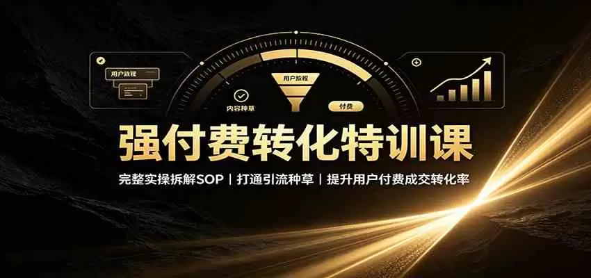 强付费转化特训课：完整实操拆解SOP，打通引流种草，提升用户付费成交转化率|青心网创站