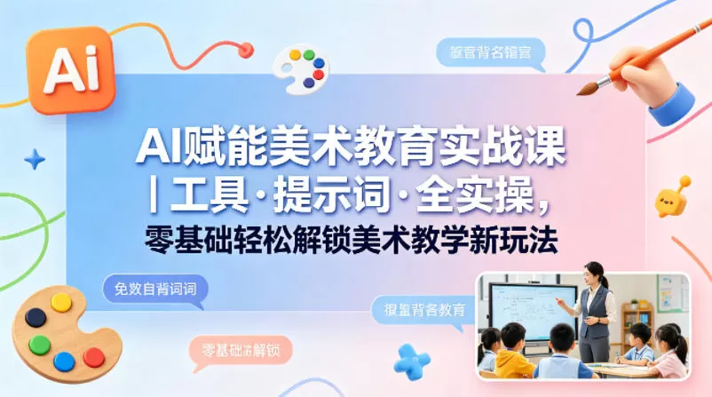 AI赋能美术教育实战课｜工具·提示词·全实操，零基础轻松解锁美术教学新玩法|青心网创站