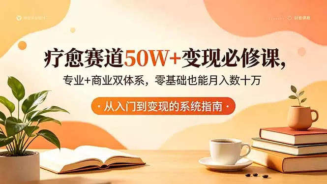 疗愈赛道50W+变现必修课，专业+商业双体系，零基础也能月入数十万|青心网创站