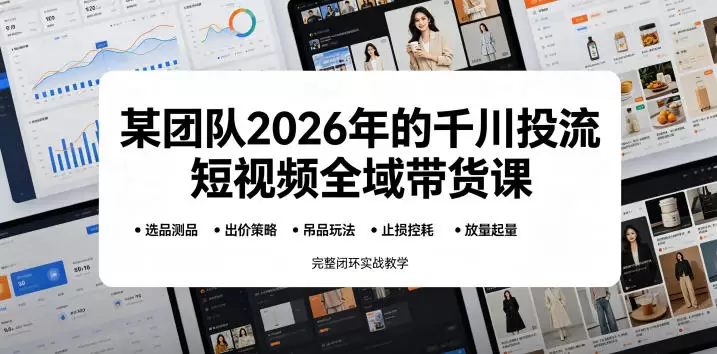 某团队2026年的千川投流短视频全域带货课，从选品测品、吊品玩法、止损控耗到放量起量，完整闭环实战教学|青心网创站