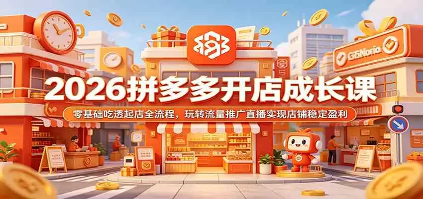 2026拼多多开店成长课：零基础吃透起店全流程，玩转流量推广直播实现店铺稳定盈利|青心网创站