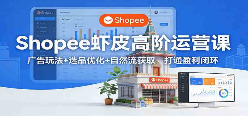 Shopee虾皮高阶运营课:广告玩法+选品优化+自然流获取,打通盈利闭环青心网创青心网创站