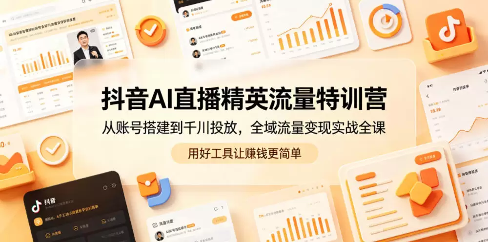 抖音AI直播精英流量特训营，从账号搭建到千川投放，全域流量变现实战全课，用好工具让賺钱更简单|青心网创站