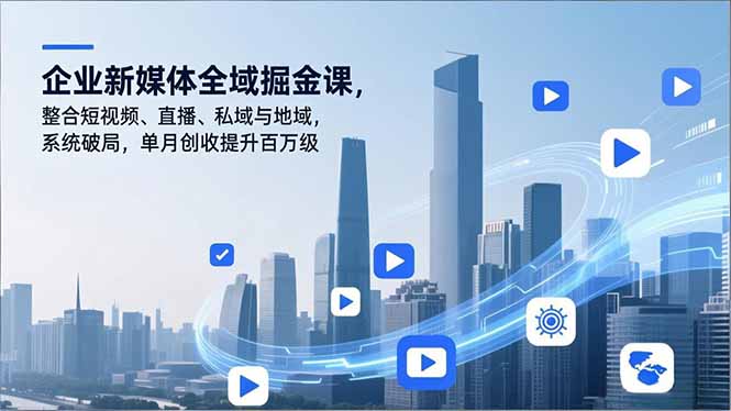 企业新媒体全域掘金课，整合短视频、直播、私域与地域，系统破局，单月创收提升百万级-青心网创站