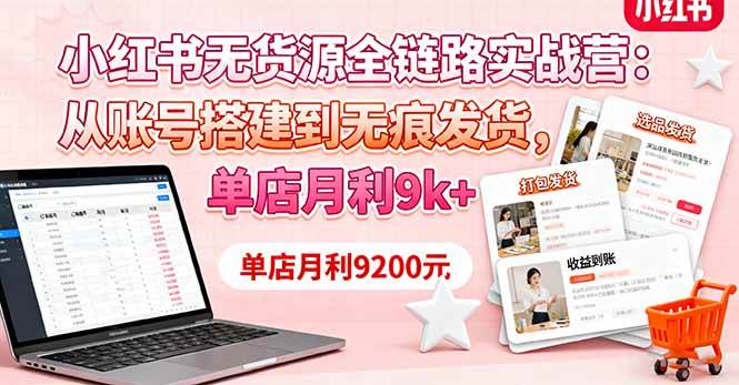 (16241期)小红书无货源全链路实战营:从账号搭建到无痕发货,单店月利9k+-青心网创站