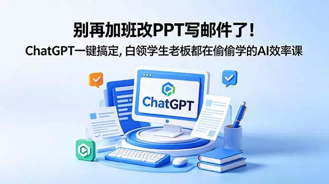 别再加班改PPT写邮件了！ChatGPT一键搞定，白领学生老板都在偷偷学的AI效率课|青心网创站