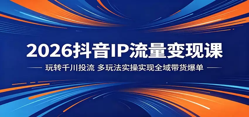 2026抖音IP流量变现课：玩转千川投流，多玩法实操实现全域带货爆单|青心网创站