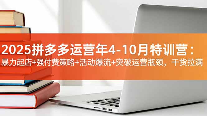 2025拼多多运营年4-10月特训营：暴力起店+强付费策略+活动爆流+突破运营瓶颈，干货拉满-青心网创站
