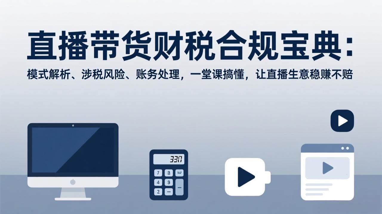 （17354期）直播带货财税合规宝典：模式解析、涉税风险、账务处理，一堂课搞懂，让直播生意稳赚不赔青心网创青心网创站