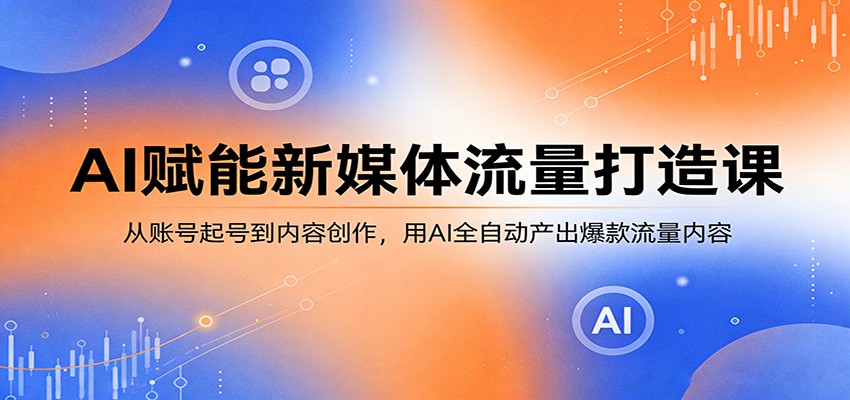 AI赋能新媒体流量打造课:从账号起号到内容创作,用AI全自动产出爆款流量内容|青心网创站