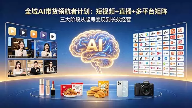 全域AI带货领航者计划：短视频+直播+多平台矩阵，三大阶段从起号变现到长效经营|青心网创站