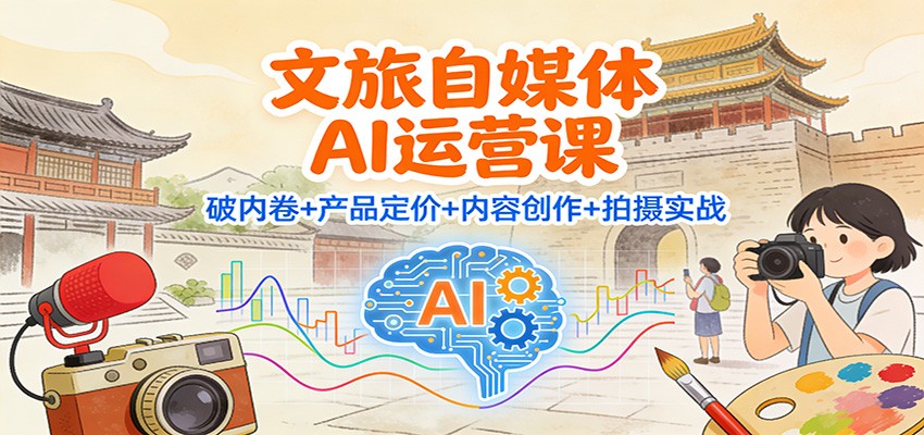 文旅自媒体AI运营课:破内卷+产品定价+内容创作+拍摄实战-青心网创站