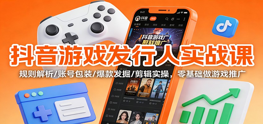抖音游戏发行人实战课:规则解析/账号包装/爆款发掘 /剪辑实操,零基础做游戏推广-青心网创站