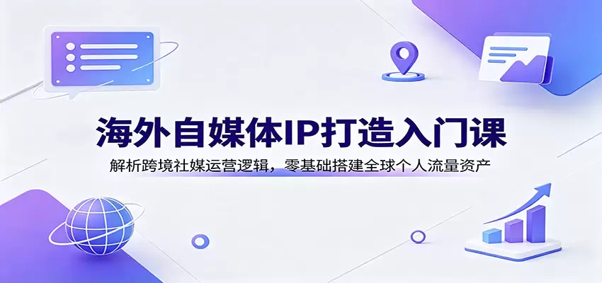 海外自媒体IP打造入门课：解析跨境社媒运营逻辑，零基础搭建全球个人流量资产|青心网创站