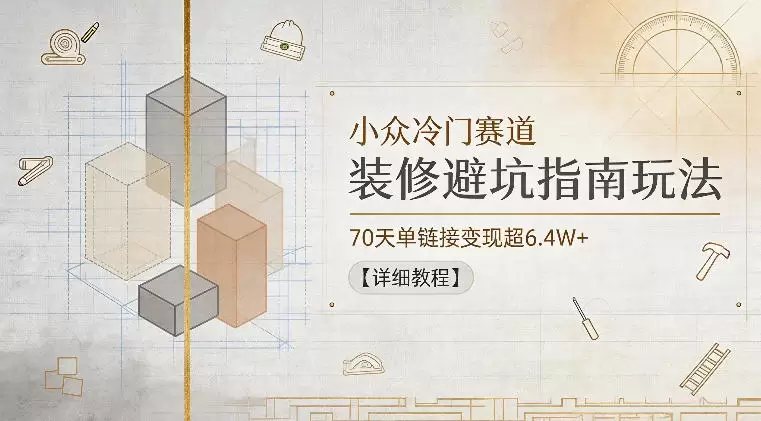 小众冷门赛道，装修避坑指南玩法，70天单链接变现超6.4W+【详细教程】|青心网创站