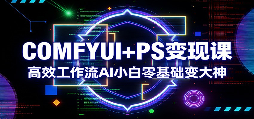 COMFYUI+PS变现课：高效工作流AI小白零基础变大神青心网创青心网创站