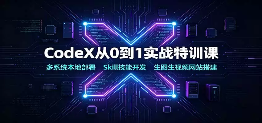 CodeX从0到1实战特训课：多系统本地部署，Skill技能开发，生图生视频网站搭建 - 青心资源站