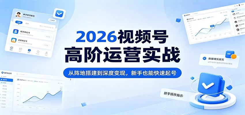 2026视频号高阶运营实战：从阵地搭建到深度变现，新手也能快速起号|青心网创站