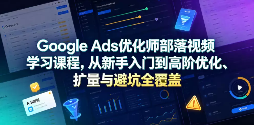 Google Ads优化师部落视频学习课程，从新手入门到高阶优化、扩量与避坑全覆盖（更新2026）|青心网创站