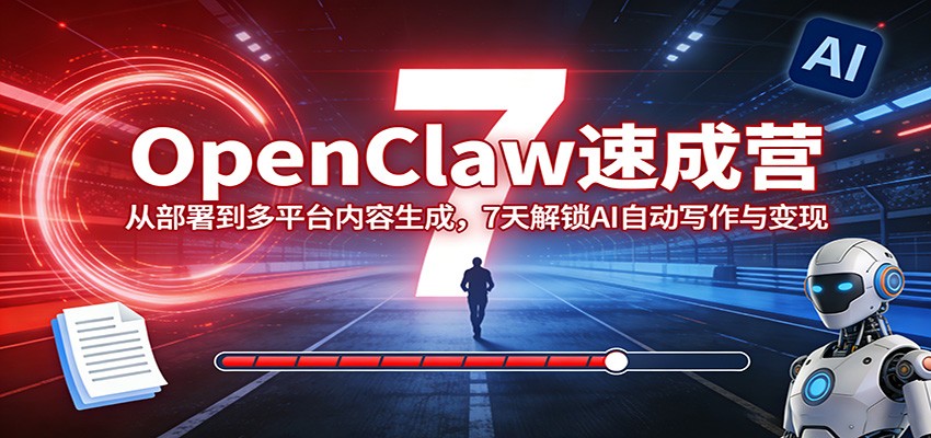 OpenClaw速成营:从部署到多平台内容生成,7天解锁AI自动写作与变现|青心网创站